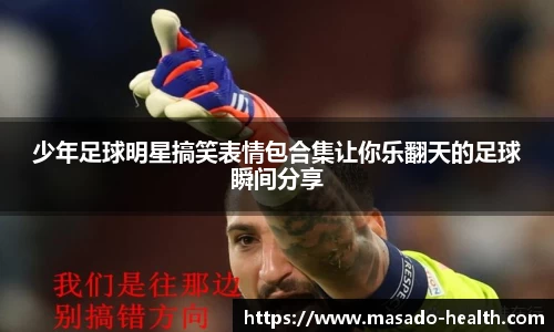 少年足球明星搞笑表情包合集让你乐翻天的足球瞬间分享