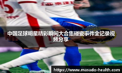 中国足球明星精彩瞬间大合集碰瓷事件全记录视频分享