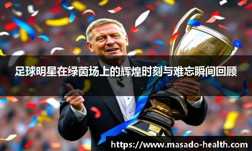 足球明星在绿茵场上的辉煌时刻与难忘瞬间回顾